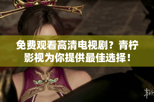 免费观看高清电视剧？青柠影视为你提供最佳选择！