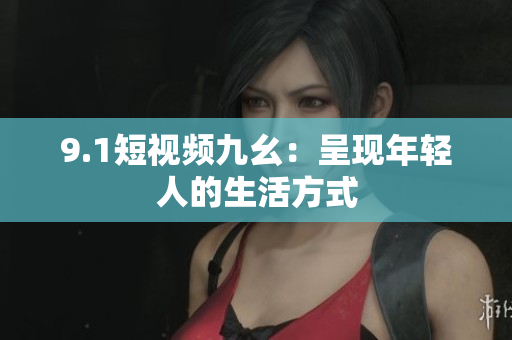 9.1短视频九幺：呈现年轻人的生活方式