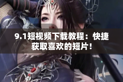 9.1短视频下载教程：快捷获取喜欢的短片！