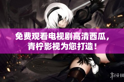 免费观看电视剧高清西瓜，青柠影视为您打造！