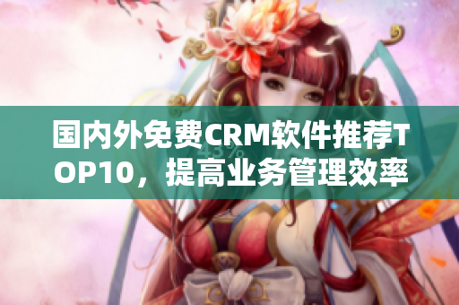 国内外免费CRM软件推荐TOP10，提高业务管理效率！