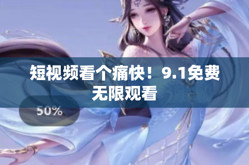 短视频看个痛快！9.1免费无限观看