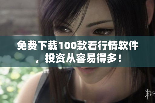 免费下载100款看行情软件，投资从容易得多！