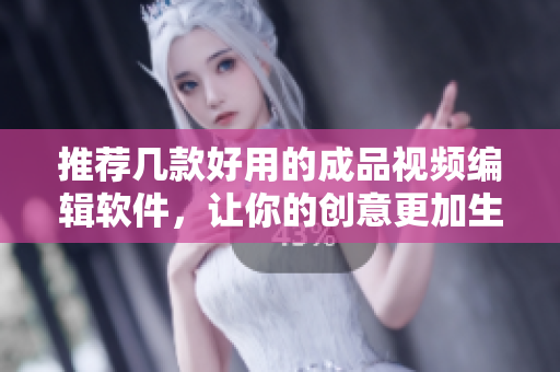 推荐几款好用的成品视频编辑软件，让你的创意更加生动！