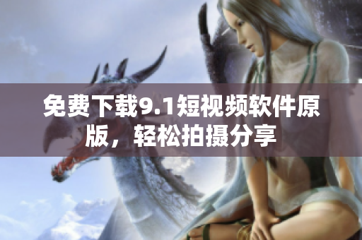 免费下载9.1短视频软件原版，轻松拍摄分享