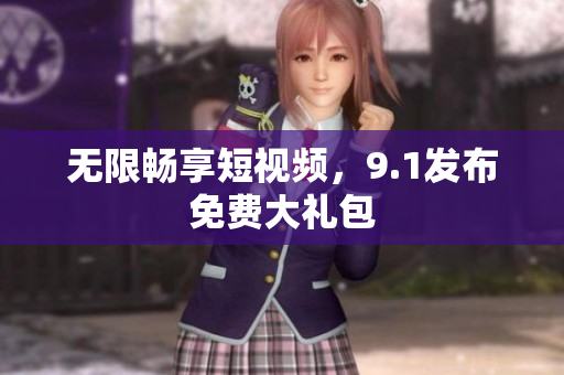 无限畅享短视频，9.1发布免费大礼包