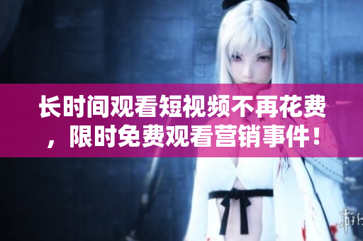 长时间观看短视频不再花费，限时免费观看营销事件！