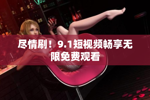 尽情刷！9.1短视频畅享无限免费观看