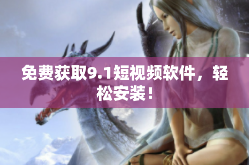 免费获取9.1短视频软件，轻松安装！