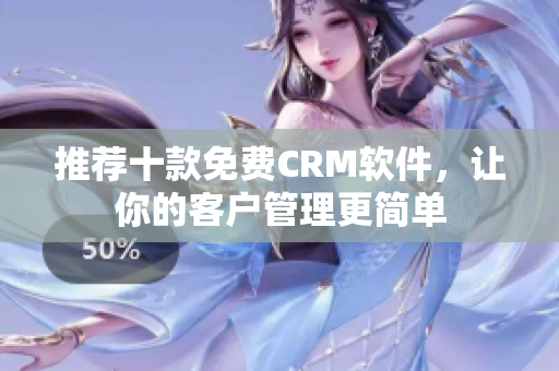 推荐十款免费CRM软件，让你的客户管理更简单