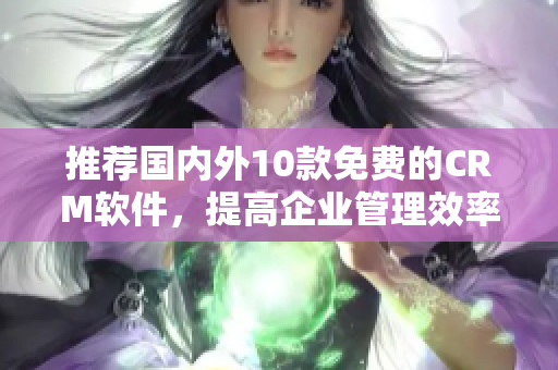 推荐国内外10款免费的CRM软件，提高企业管理效率