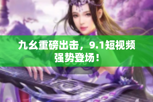 九幺重磅出击，9.1短视频强势登场！