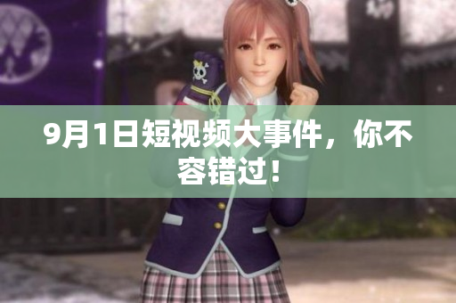 9月1日短视频大事件，你不容错过！