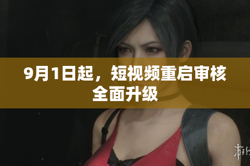 9月1日起，短视频重启审核全面升级