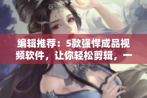 编辑推荐：5款强悍成品视频软件，让你轻松剪辑，一键分享！