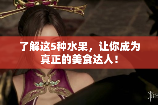 了解这5种水果，让你成为真正的美食达人！