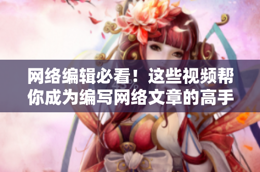 网络编辑必看！这些视频帮你成为编写网络文章的高手