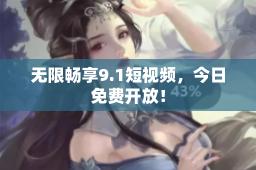 无限畅享9.1短视频，今日免费开放！
