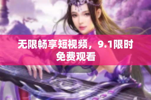 无限畅享短视频，9.1限时免费观看