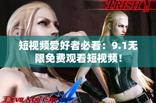 短视频爱好者必看：9.1无限免费观看短视频！