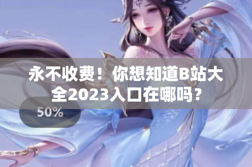 永不收费！你想知道B站大全2023入口在哪吗？