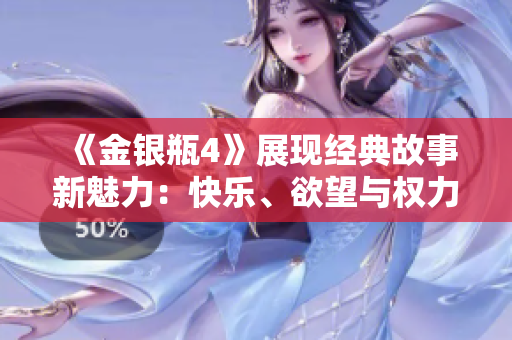 《金银瓶4》展现经典故事新魅力：快乐、欲望与权力