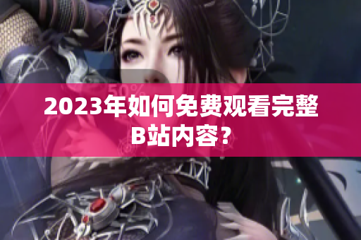 2023年如何免费观看完整B站内容？