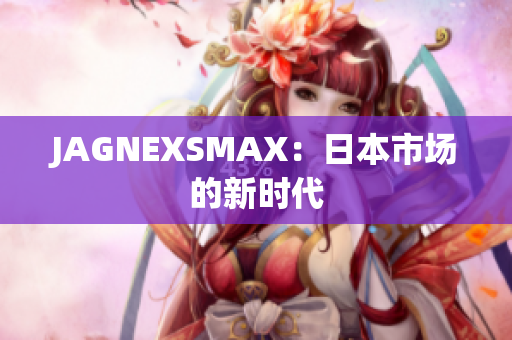 JAGNEXSMAX：日本市场的新时代