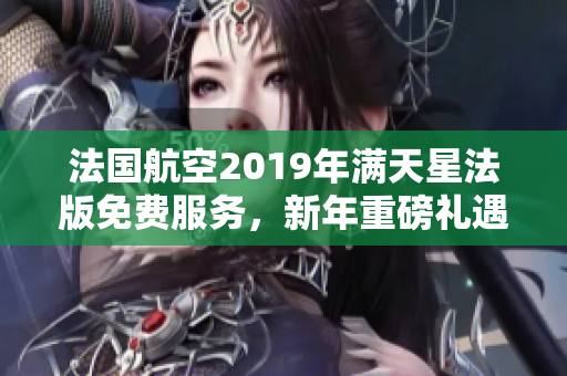 法国航空2019年满天星法版免费服务，新年重磅礼遇！