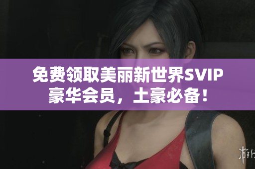 免费领取美丽新世界SVIP豪华会员，土豪必备！