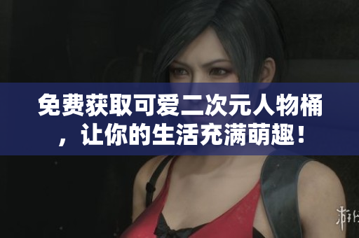 免费获取可爱二次元人物桶，让你的生活充满萌趣！