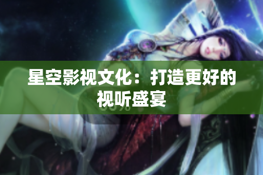 星空影视文化：打造更好的视听盛宴