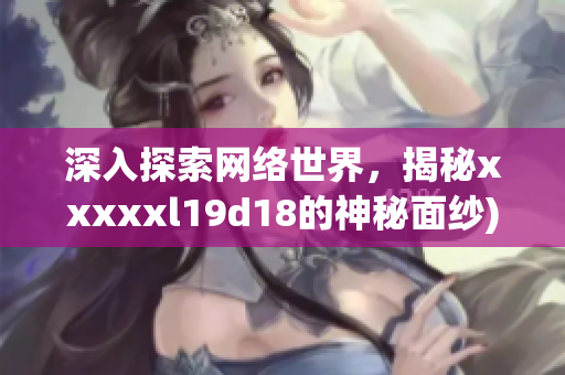 深入探索网络世界，揭秘xxxxxl19d18的神秘面纱)