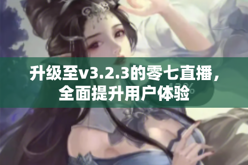 升级至v3.2.3的零七直播，全面提升用户体验