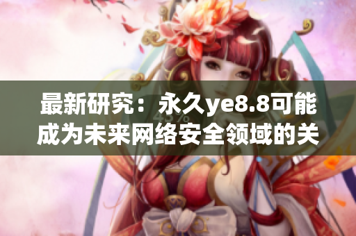 最新研究：永久ye8.8可能成为未来网络安全领域的关键技术