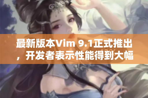 最新版本Vim 9.1正式推出，开发者表示性能得到大幅提升