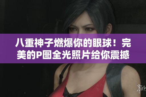 八重神子燃爆你的眼球！完美的P图全光照片给你震撼体验！