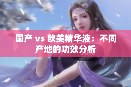 国产 vs 欧美精华液：不同产地的功效分析