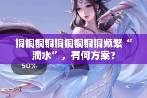 铜铜铜铜铜铜铜铜铜频繁“滴水”，有何方案？