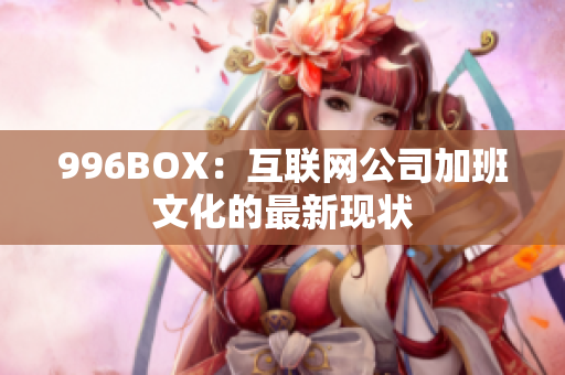 996BOX：互联网公司加班文化的最新现状