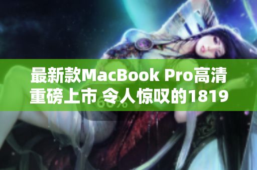最新款MacBook Pro高清重磅上市 令人惊叹的1819岁