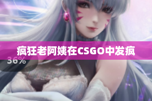疯狂老阿姨在CSGO中发疯
