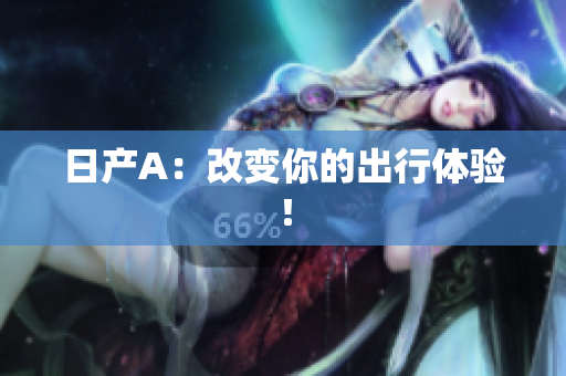 日产A：改变你的出行体验！