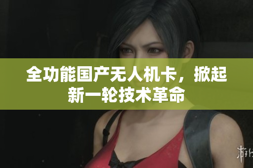 全功能国产无人机卡，掀起新一轮技术革命