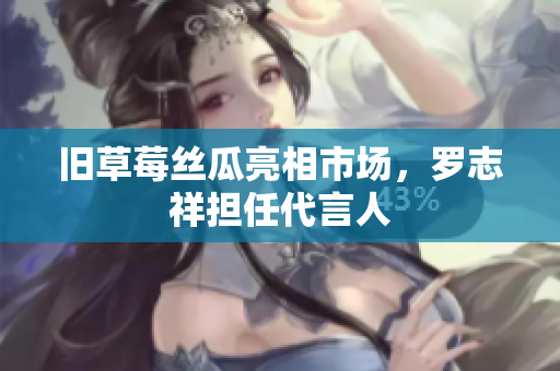 旧草莓丝瓜亮相市场，罗志祥担任代言人