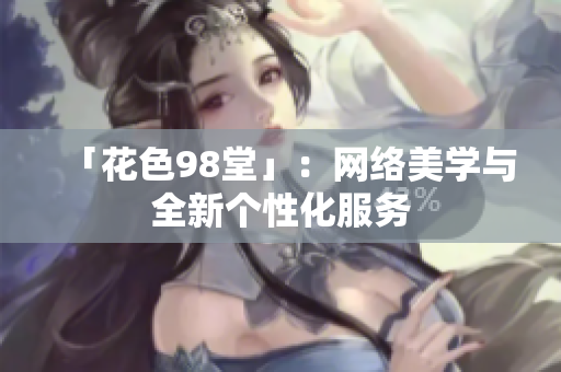 「花色98堂」：网络美学与全新个性化服务