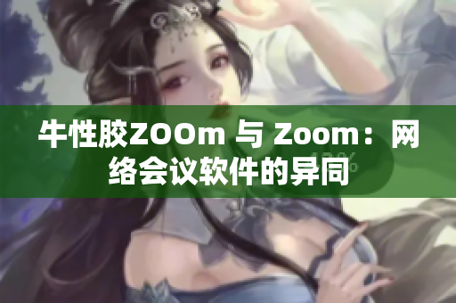牛性胶ZOOm 与 Zoom：网络会议软件的异同