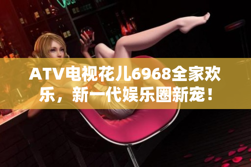 ATV电视花儿6968全家欢乐，新一代娱乐圈新宠！