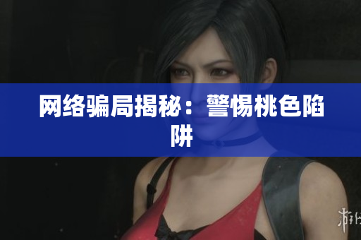 网络骗局揭秘：警惕桃色陷阱