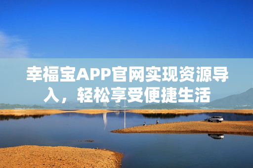 幸福宝APP官网实现资源导入，轻松享受便捷生活
